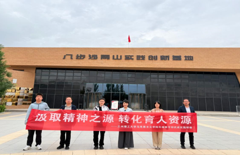 基层组织建设年在行动：研“习”践悟——马克思主义学院赴武威开展“踏寻治沙足迹 活化育人资源”实践研修活动
